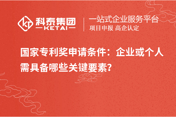 國家專利獎申請條件：企業(yè)或個人需具備哪些關鍵要素？