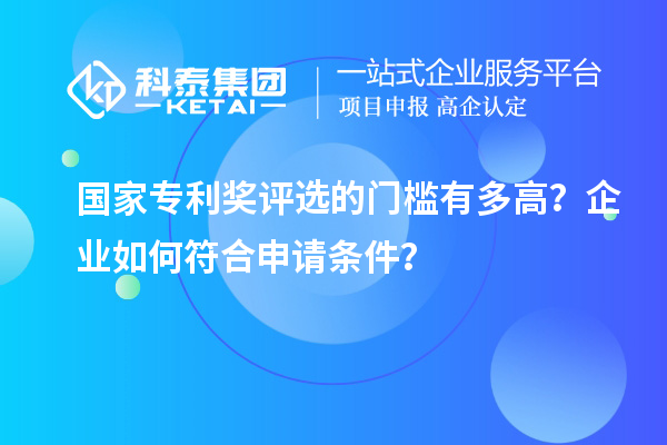 國家專利獎評選的門檻有多高？企業(yè)如何符合申請條件？