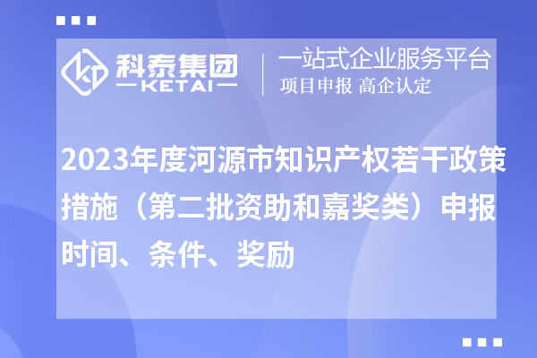 2023年度河源市知識(shí)產(chǎn)權(quán)若干政策措施（第二批資助和嘉獎(jiǎng)?lì)悾┥陥?bào)時(shí)間、條件、獎(jiǎng)勵(lì)