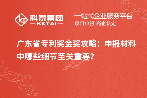 廣東省專利獎金獎攻略：申報材料中哪些細(xì)節(jié)至關(guān)重要？