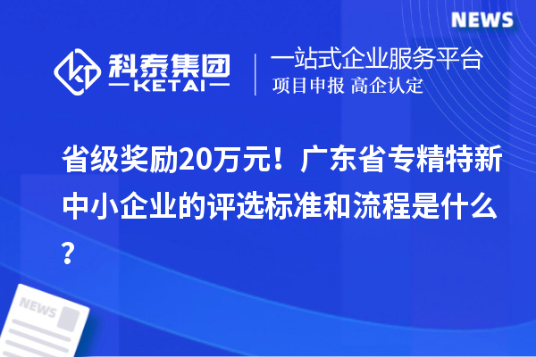 省級獎勵20萬元！廣東省專精特新中小企業(yè)的評選標準和流程是什么？