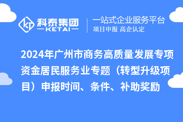 2024年廣州市商務(wù)高質(zhì)量發(fā)展專項資金居民服務(wù)業(yè)專題（轉(zhuǎn)型升級項目）申報時間、條件、補助獎勵