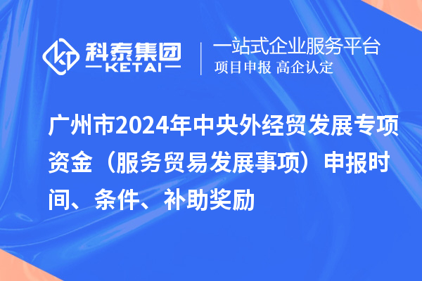 廣州市2024年中央外經(jīng)貿(mào)發(fā)展專項資金（服務(wù)貿(mào)易發(fā)展事項）申報時間、條件、補助獎勵