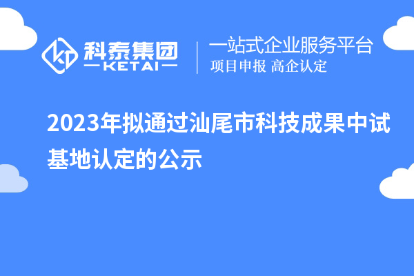 2023年擬通過汕尾市科技成果中試基地認定的公示