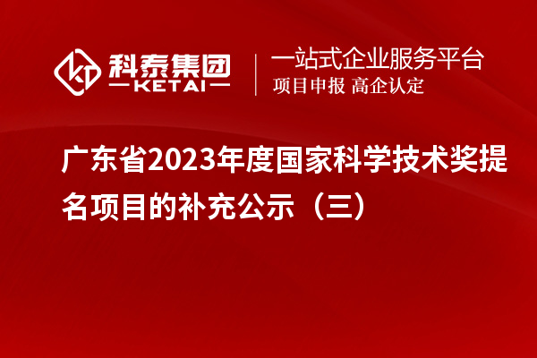 廣東省2023年度國家科學(xué)技術(shù)獎(jiǎng)提名項(xiàng)目的補(bǔ)充公示（三）