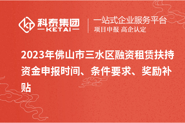 2023年佛山市三水區(qū)融資租賃扶持資金申報(bào)時(shí)間、條件要求、獎(jiǎng)勵(lì)補(bǔ)貼