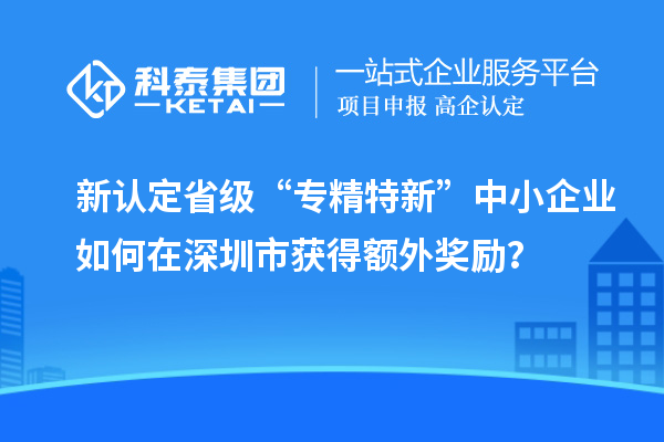 新認定省級“專精特新”中小企業(yè)如何在深圳市獲得額外獎勵？