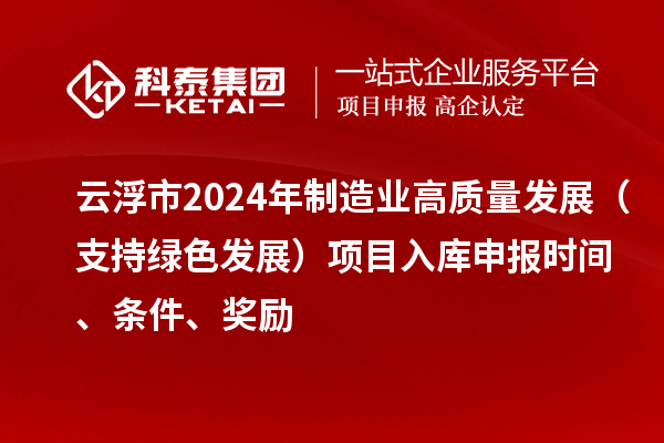 云浮市2024年制造業(yè)高質量發(fā)展（支持綠色發(fā)展）項目入庫申報時間、條件、獎勵
