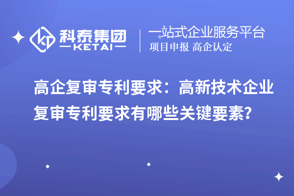 高企復審專利要求：高新技術(shù)企業(yè)復審專利要求有哪些關(guān)鍵要素？