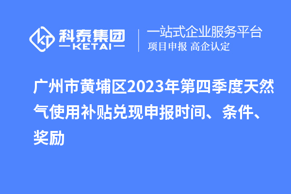 廣州市黃埔區(qū)2023年第四季度天然氣使用補(bǔ)貼兌現(xiàn)申報(bào)時(shí)間、條件、獎(jiǎng)勵(lì)