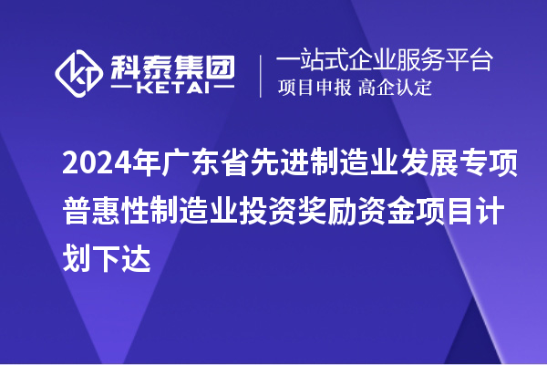 2024年廣東省先進(jìn)制造業(yè)發(fā)展專項普惠性制造業(yè)投資獎勵資金項目計劃下達(dá)