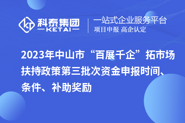 2023年中山市“百展千企”拓市場扶持政策第三批次資金申報時間、條件、補助獎勵