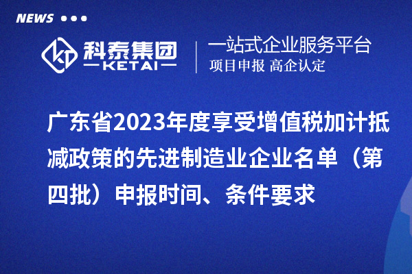 廣東省2023年度享受增值稅加計抵減政策的先進制造業(yè)企業(yè)名單（第四批）申報時間、條件要求