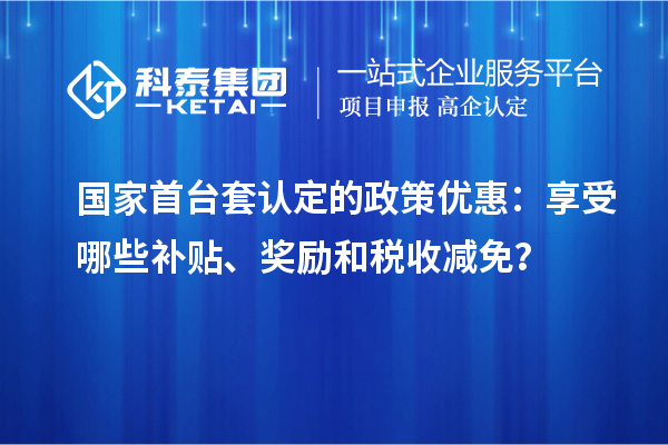 國家首臺套認(rèn)定的政策優(yōu)惠：享受哪些補(bǔ)貼、獎勵和稅收減免？