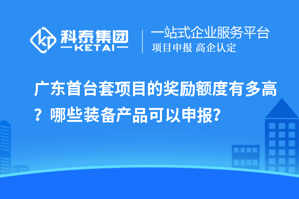 廣東首臺(tái)套項(xiàng)目的獎(jiǎng)勵(lì)額度有多高？哪些裝備產(chǎn)品可以申報(bào)？