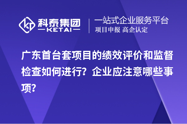 廣東<a href=http://www.hsloq2267.cn/stt/ target=_blank class=infotextkey>首臺(tái)套</a>項(xiàng)目的績效評(píng)價(jià)和監(jiān)督檢查如何進(jìn)行？企業(yè)應(yīng)注意哪些事項(xiàng)？