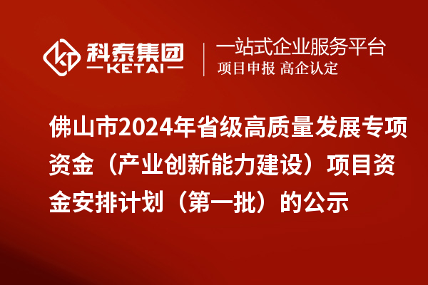 佛山市2024年省級高質(zhì)量發(fā)展專項資金（產(chǎn)業(yè)創(chuàng)新能力建設）項目資金安排計劃（第一批）的公示