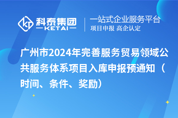 廣州市2024年完善服務(wù)貿(mào)易領(lǐng)域公共服務(wù)體系項(xiàng)目入庫申報(bào)預(yù)通知（時(shí)間、條件、獎(jiǎng)勵(lì)）