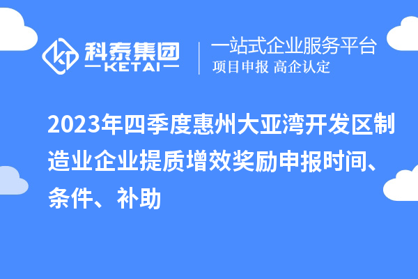 2023年四季度惠州大亞灣開發(fā)區(qū)制造業(yè)企業(yè)提質增效獎勵申報時間、條件、補助