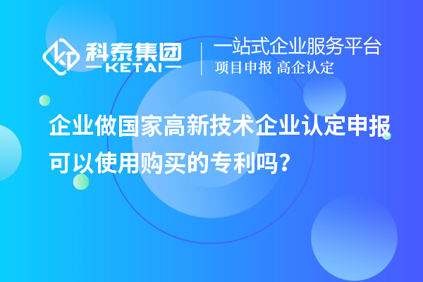 企業(yè)做國家高新技術(shù)企業(yè)認(rèn)定申報(bào)可以使用購買的專利嗎？