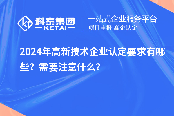 2024年高新技術(shù)企業(yè)認(rèn)定要求有哪些？需要注意什么？