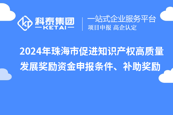 2024年珠海市促進(jìn)知識(shí)產(chǎn)權(quán)高質(zhì)量發(fā)展獎(jiǎng)勵(lì)資金申報(bào)條件、補(bǔ)助獎(jiǎng)勵(lì)