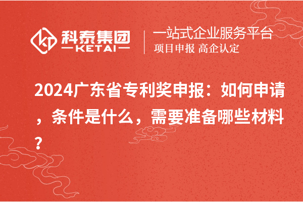 2024廣東省專利獎(jiǎng)申報(bào)：如何申請(qǐng)，條件是什么，需要準(zhǔn)備哪些材料？