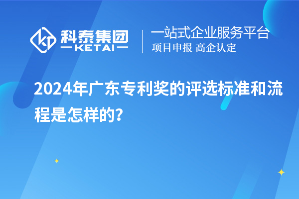 2024年廣東專利獎的評選標(biāo)準(zhǔn)和流程是怎樣的？