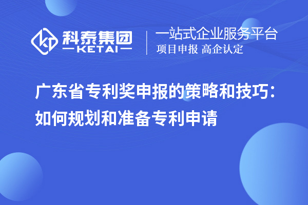 廣東省專利獎申報的策略和技巧：如何規(guī)劃和準(zhǔn)備專利申請