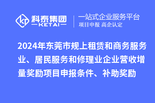 2024年東莞市規(guī)上租賃和商務(wù)服務(wù)業(yè)、居民服務(wù)和修理業(yè)企業(yè)營收增量獎(jiǎng)勵(lì)<a href=http://www.hsloq2267.cn/shenbao.html target=_blank class=infotextkey>項(xiàng)目申報(bào)</a>條件、補(bǔ)助獎(jiǎng)勵(lì)