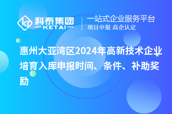 惠州大亞灣區(qū)2024年高新技術企業(yè)培育入庫申報時間、條件、補助獎勵