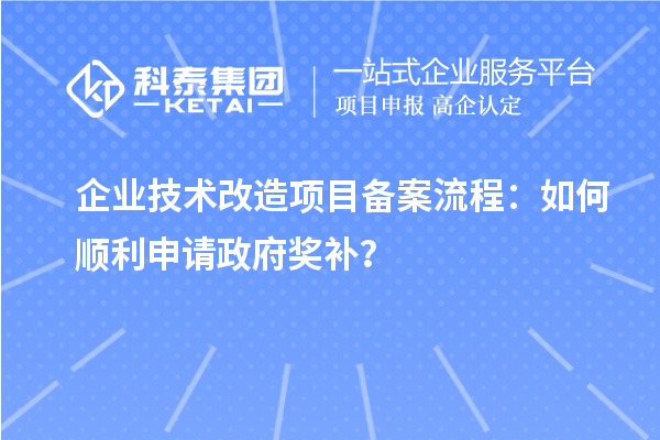 企業(yè)技術(shù)改造項目備案流程：如何順利申請政府獎補？