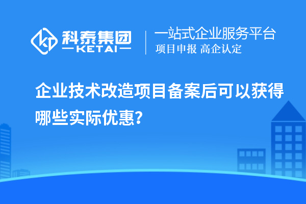 企業(yè)技術改造項目備案后可以獲得哪些實際優(yōu)惠？