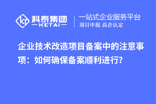 企業(yè)技術(shù)改造項目備案中的注意事項：如何確保備案順利進(jìn)行？