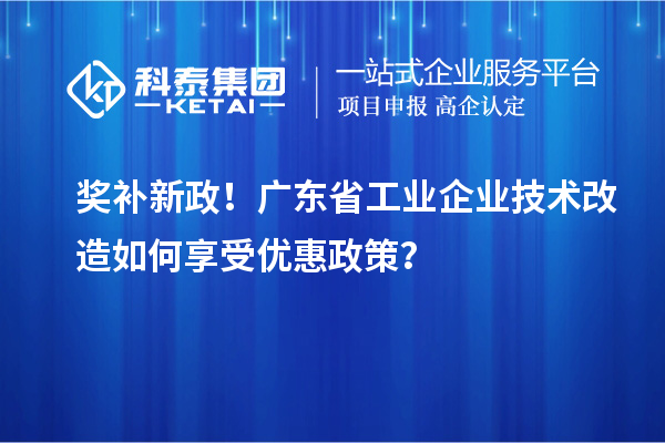 獎(jiǎng)補(bǔ)新政！廣東省工業(yè)企業(yè)技術(shù)改造如何享受優(yōu)惠政策？