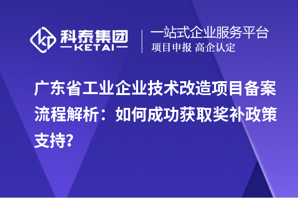 廣東省工業(yè)企業(yè)技術(shù)改造項(xiàng)目備案流程解析：如何成功獲取獎(jiǎng)補(bǔ)政策支持？