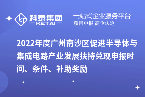 2022年度廣州南沙區(qū)促進(jìn)半導(dǎo)體與集成電路產(chǎn)業(yè)發(fā)展扶持兌現(xiàn)申報(bào)時(shí)間、條件、補(bǔ)助獎(jiǎng)勵(lì)