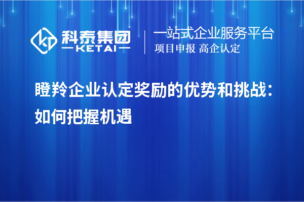<a href=http://www.hsloq2267.cn/fuwu/dengling.html target=_blank class=infotextkey>瞪羚企業(yè)認(rèn)定</a>獎(jiǎng)勵(lì)的優(yōu)勢(shì)和挑戰(zhàn)：如何把握機(jī)遇