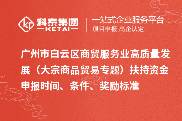 廣州市白云區(qū)商貿(mào)服務(wù)業(yè)高質(zhì)量發(fā)展（大宗商品貿(mào)易專(zhuān)題）扶持資金申報(bào)時(shí)間、條件、獎(jiǎng)勵(lì)標(biāo)準(zhǔn)