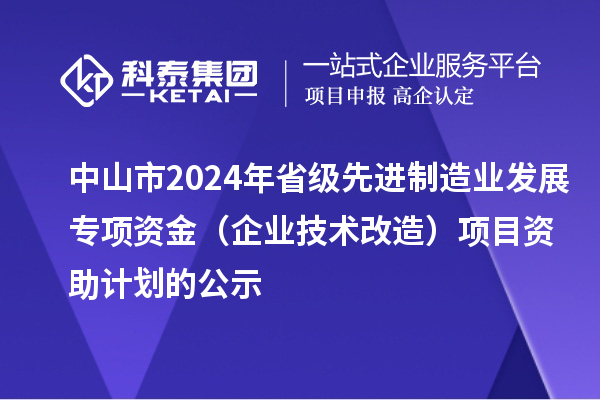 中山市2024年省級(jí)先進(jìn)制造業(yè)發(fā)展專項(xiàng)資金（企業(yè)技術(shù)改造）項(xiàng)目資助計(jì)劃的公示
