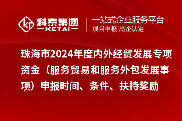 珠海市2024年度內(nèi)外經(jīng)貿(mào)發(fā)展專項(xiàng)資金（服務(wù)貿(mào)易和服務(wù)外包發(fā)展事項(xiàng)）申報(bào)時(shí)間、條件、扶持獎(jiǎng)勵(lì)