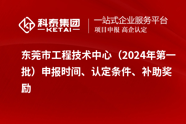 東莞市工程技術(shù)中心（2024年第一批）申報(bào)時(shí)間、認(rèn)定條件、補(bǔ)助獎(jiǎng)勵(lì)