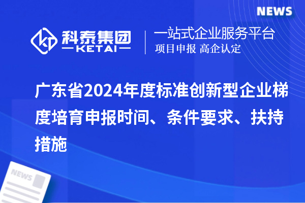 廣東省2024年度標(biāo)準(zhǔn)創(chuàng)新型企業(yè)梯度培育申報時間、條件要求、扶持措施