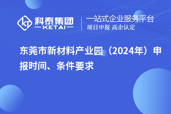 東莞市新材料產(chǎn)業(yè)園（2024年）申報(bào)時(shí)間、條件要求