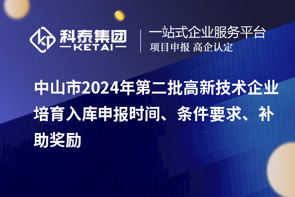 中山市2024年第二批高新技術(shù)企業(yè)培育入庫申報時間、條件要求、補助獎勵