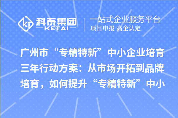 廣州市“專精特新”中小企業(yè)培育三年行動(dòng)方案：從市場(chǎng)開拓到品牌培育，如何提升“專精特新”中小企業(yè)的競(jìng)爭(zhēng)力