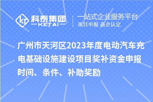 廣州市天河區(qū)2023年度電動(dòng)汽車充電基礎(chǔ)設(shè)施建設(shè)項(xiàng)目獎(jiǎng)補(bǔ)資金申報(bào)時(shí)間、條件、補(bǔ)助獎(jiǎng)勵(lì)