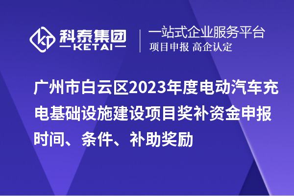 廣州市白云區(qū)2023年度電動汽車充電基礎設施建設項目獎補資金申報時間、條件、補助獎勵
