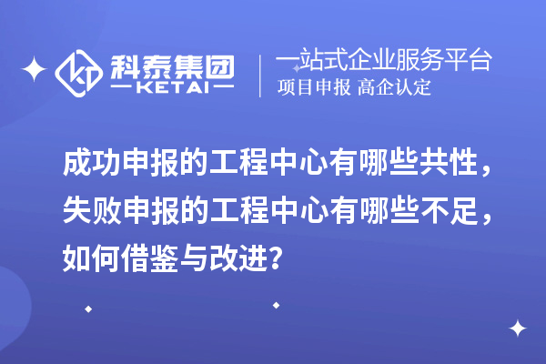 成功申報的工程中心有哪些共性，失敗申報的工程中心有哪些不足，如何借鑒與改進？