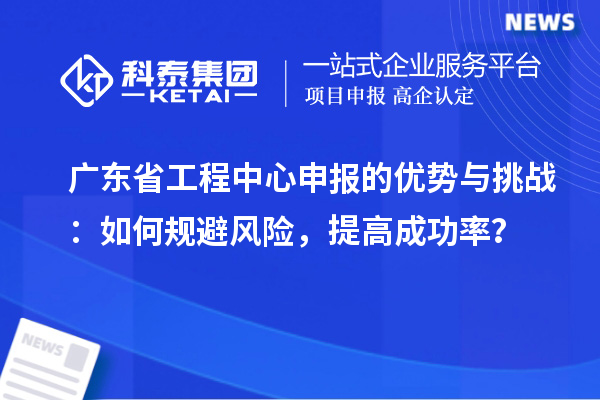 廣東省工程中心申報的優(yōu)勢與挑戰(zhàn)：如何規(guī)避風(fēng)險，提高成功率？
